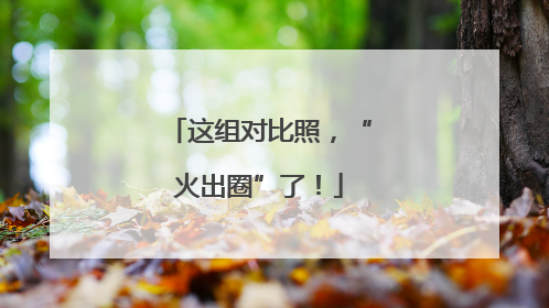 这组对比照，“火出圈”了！
