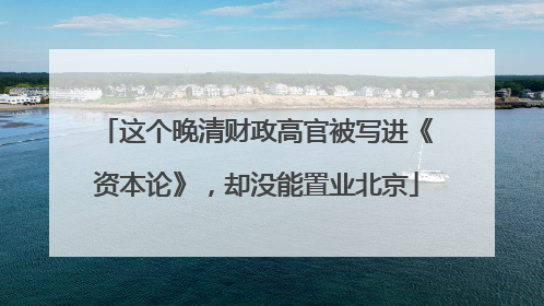 这个晚清财政高官被写进《资本论》，却没能置业北京