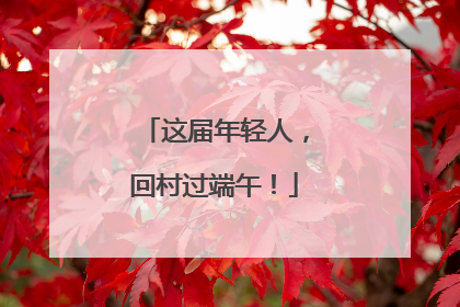 这届年轻人，回村过端午！