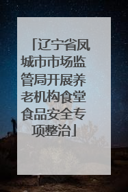辽宁省凤城市市场监管局开展养老机构食堂食品安全专项整治