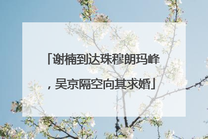 谢楠到达珠穆朗玛峰，吴京隔空向其求婚