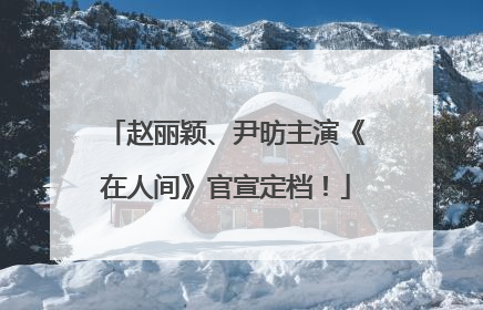 赵丽颖、尹昉主演《在人间》官宣定档！