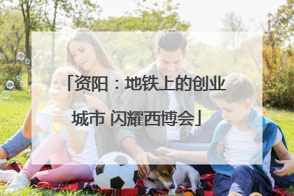 资阳：地铁上的创业城市 闪耀西博会