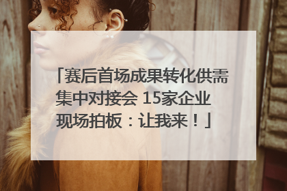 赛后首场成果转化供需集中对接会 15家企业现场拍板：让我来！