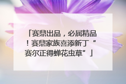 赛鼎出品，必属精品！赛鼎家族喜添新丁“赛尔正得蝉花虫草”