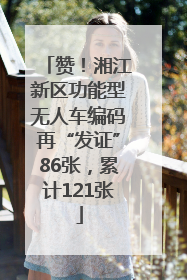 赞！湘江新区功能型无人车编码再“发证”86张，累计121张