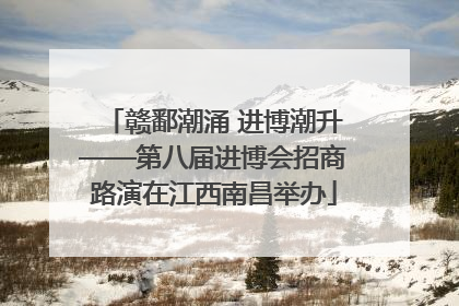 赣鄱潮涌 进博潮升——第八届进博会招商路演在江西南昌举办