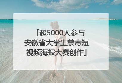 超5000人参与安徽省大学生禁毒短视频海报大赛创作