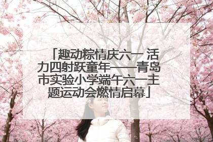 趣动粽情庆六一 活力四射跃童年——青岛市实验小学端午六一主题运动会燃情启幕