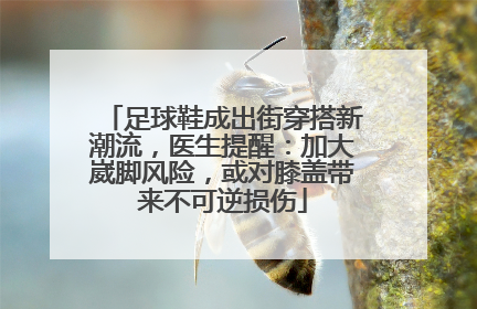 足球鞋成出街穿搭新潮流，医生提醒：加大崴脚风险，或对膝盖带来不可逆损伤