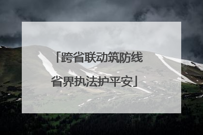 跨省联动筑防线 省界执法护平安