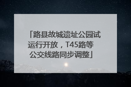 路县故城遗址公园试运行开放，T45路等公交线路同步调整