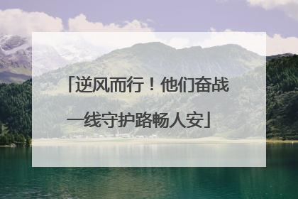 逆风而行！他们奋战一线守护路畅人安