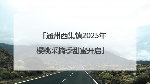 通州西集镇2025年樱桃采摘季甜蜜开启