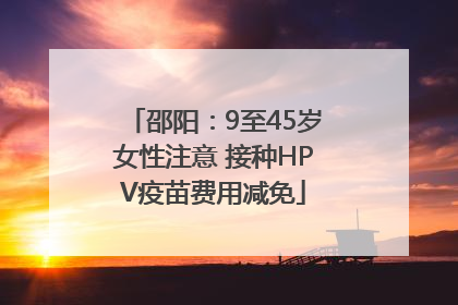 邵阳：9至45岁女性注意 接种HPV疫苗费用减免