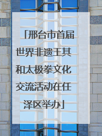 邢台市首届世界非遗王其和太极拳文化交流活动在任泽区举办