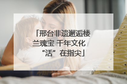 邢台非遗邂逅楼兰瑰宝 千年文化“活”在指尖