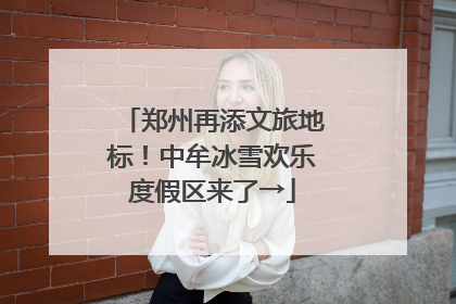 郑州再添文旅地标！中牟冰雪欢乐度假区来了→