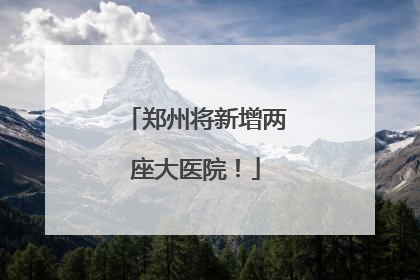 郑州将新增两座大医院！