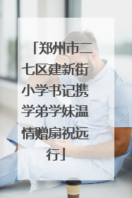 郑州市二七区建新街小学书记携学弟学妹温情赠扇祝远行