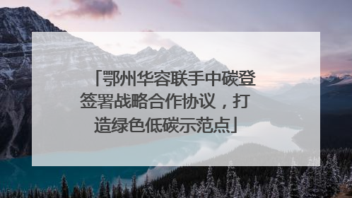 鄂州华容联手中碳登签署战略合作协议，打造绿色低碳示范点