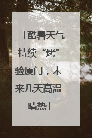 酷暑天气持续“烤”验厦门，未来几天高温晴热