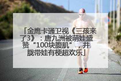 金鹰卡通卫视《三孩来了3》：唐九洲被萌娃盛赞“100块腹肌”，井胧带娃有梗超欢乐