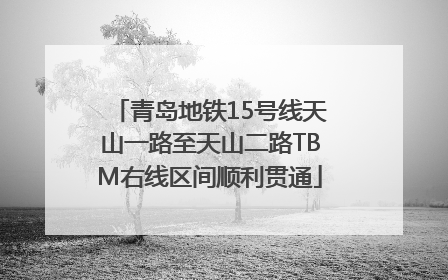 青岛地铁15号线天山一路至天山二路TBM右线区间顺利贯通