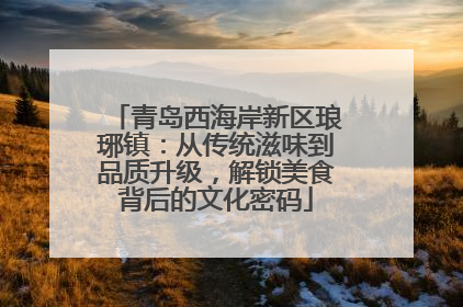 青岛西海岸新区琅琊镇：从传统滋味到品质升级，解锁美食背后的文化密码