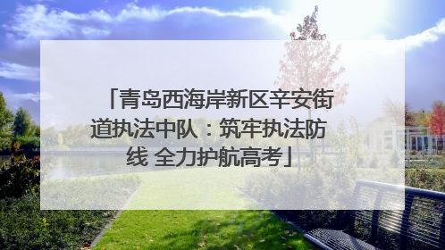 青岛西海岸新区辛安街道执法中队：筑牢执法防线 全力护航高考
