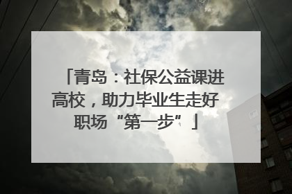 青岛：社保公益课进高校，助力毕业生走好职场“第一步”