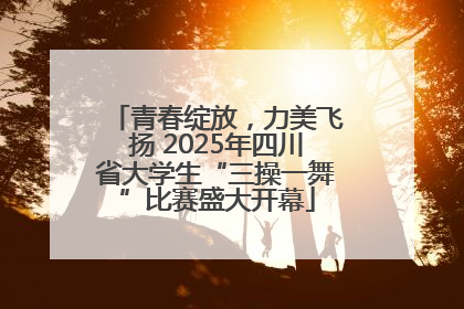 青春绽放，力美飞扬 2025年四川省大学生“三操一舞”比赛盛大开幕