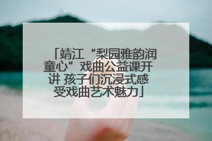 靖江“梨园雅韵润童心”戏曲公益课开讲 孩子们沉浸式感受戏曲艺术魅力
