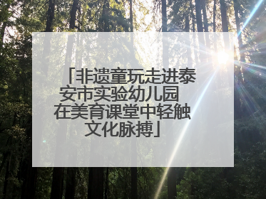 非遗童玩走进泰安市实验幼儿园 在美育课堂中轻触文化脉搏