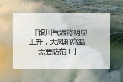 银川气温将明显上升，大风和高温需要防范！