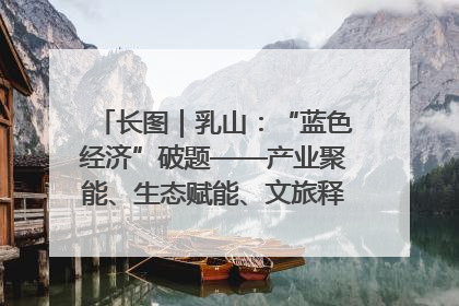 长图｜乳山：“蓝色经济”破题——产业聚能、生态赋能、文旅释能的协同路径