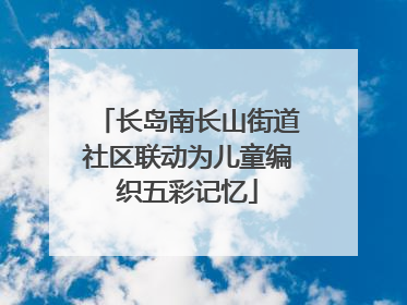 长岛南长山街道社区联动为儿童编织五彩记忆