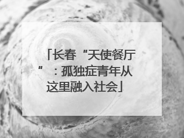 长春“天使餐厅”：孤独症青年从这里融入社会