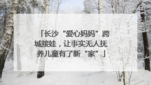 长沙“爱心妈妈”跨城接娃，让事实无人抚养儿童有了新“家”