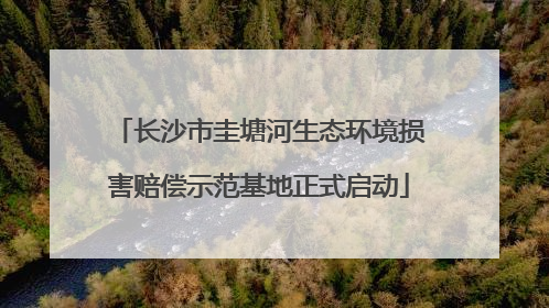 长沙市圭塘河生态环境损害赔偿示范基地正式启动