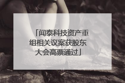 闻泰科技资产重组相关议案获股东大会高票通过