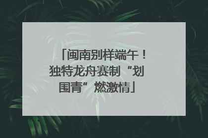 闽南别样端午！独特龙舟赛制“划围青”燃激情