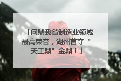 问鼎我省制造业领域最高荣誉，湖州首夺“天工鼎”金鼎！