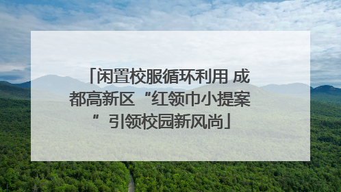 闲置校服循环利用 成都高新区“红领巾小提案”引领校园新风尚