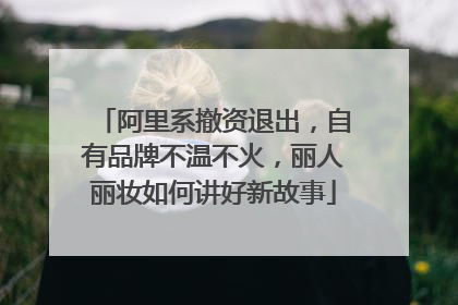 阿里系撤资退出，自有品牌不温不火，丽人丽妆如何讲好新故事