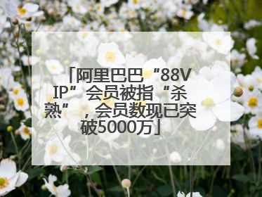 阿里巴巴“88VIP”会员被指“杀熟”，会员数现已突破5000万