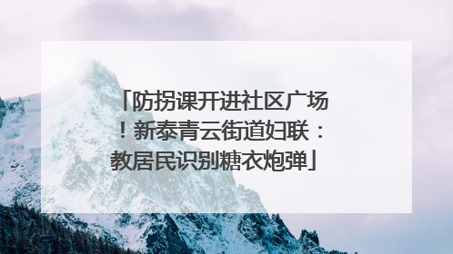 防拐课开进社区广场！新泰青云街道妇联：教居民识别糖衣炮弹