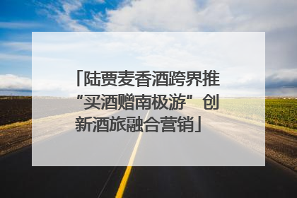 陆贾麦香酒跨界推“买酒赠南极游”创新酒旅融合营销