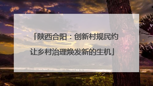 陕西合阳：创新村规民约让乡村治理焕发新的生机