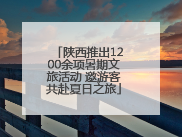 陕西推出1200余项暑期文旅活动 邀游客共赴夏日之旅